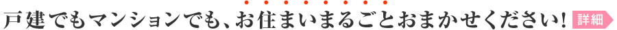 戸建でもマンションでも、お住まいまるごとおまかせください！