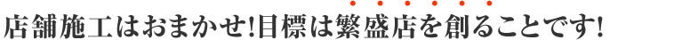 店舗施工もおまかせ！目標は繁盛店を創ることです！